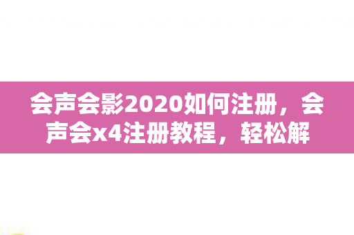 会声会影2020如何注册，会声会x4注册教程，轻松解锁专业视频编辑工具