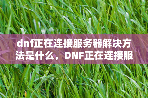 dnf正在连接服务器解决方法是什么，DNF正在连接服务器解决方法