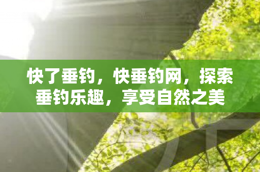 快了垂钓，快垂钓网，探索垂钓乐趣，享受自然之美
