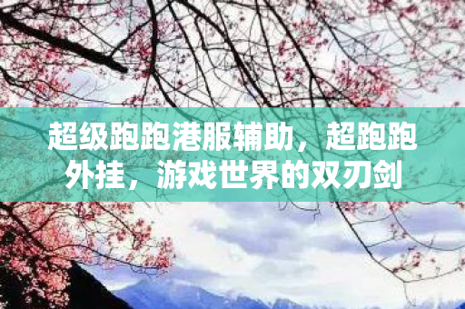 超级跑跑港服辅助，超跑跑外挂，游戏世界的双刃剑