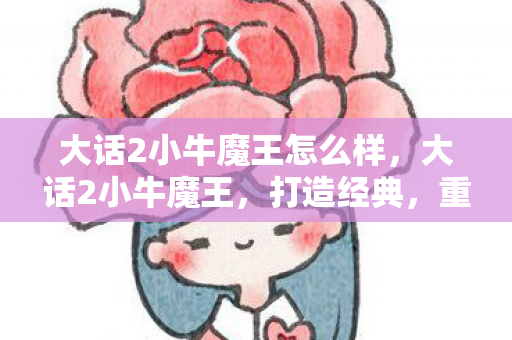 大话2小牛魔王怎么样，大话2小牛魔王，打造经典，重塑传奇