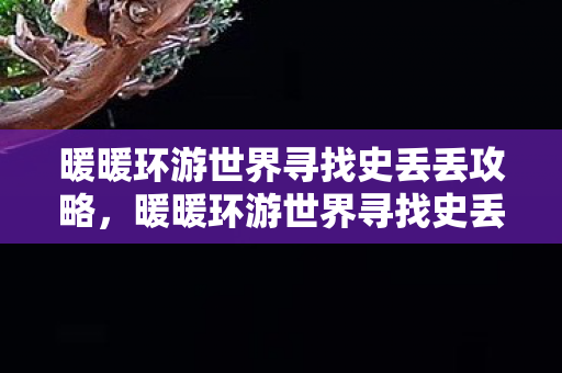 暖暖环游世界寻找史丢丢攻略，暖暖环游世界寻找史丢丢