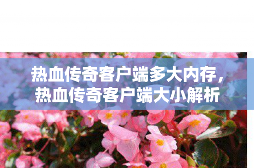 热血传奇客户端多大内存，热血传奇客户端大小解析