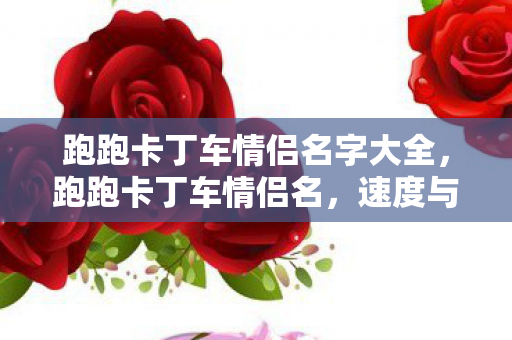 跑跑卡丁车情侣名字大全，跑跑卡丁车情侣名，速度与爱情的浪漫交织