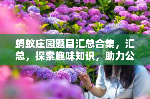 蚂蚁庄园题目汇总合集，汇总，探索趣味知识，助力公益行动