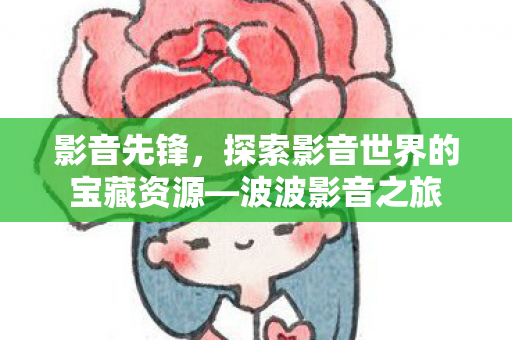 影音先锋，探索影音世界的宝藏资源—波波影音之旅