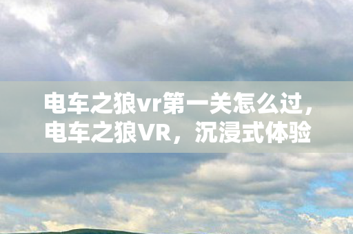 电车之狼vr第一关怎么过，电车之狼VR，沉浸式体验与未来科技融合