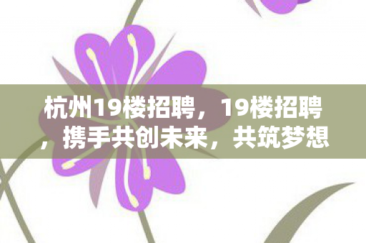 杭州19楼招聘，19楼招聘，携手共创未来，共筑梦想舞台