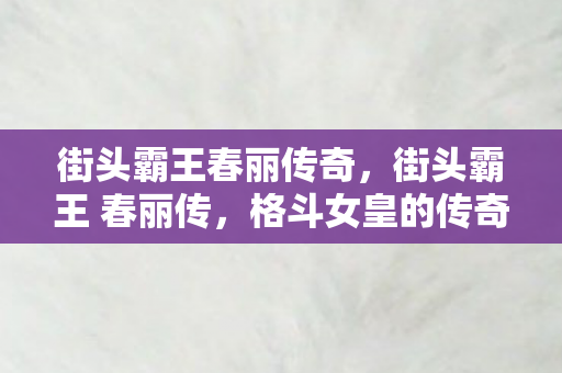 街头霸王春丽传奇，街头霸王 春丽传，格斗女皇的传奇之路