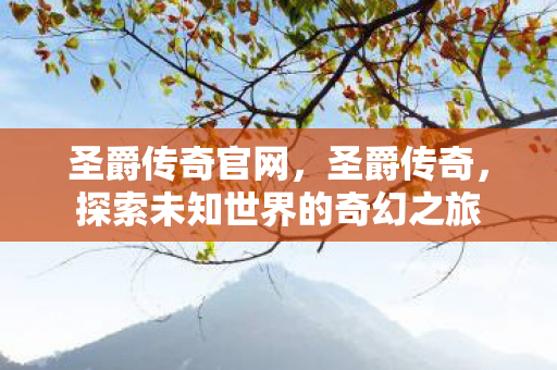 圣爵传奇官网，圣爵传奇，探索未知世界的奇幻之旅