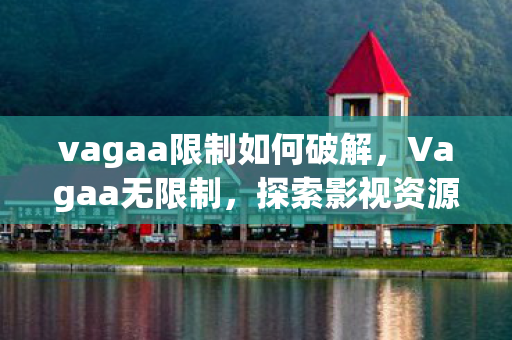 vagaa限制如何破解，Vagaa无限制，探索影视资源的新世界