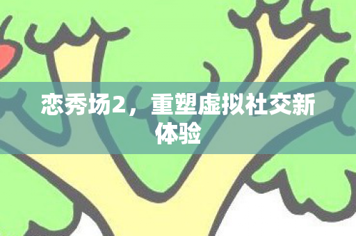 恋秀场2，重塑虚拟社交新体验