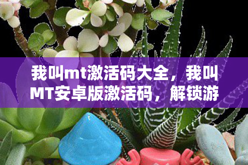 我叫mt激活码大全，我叫MT安卓版激活码，解锁游戏世界的钥匙