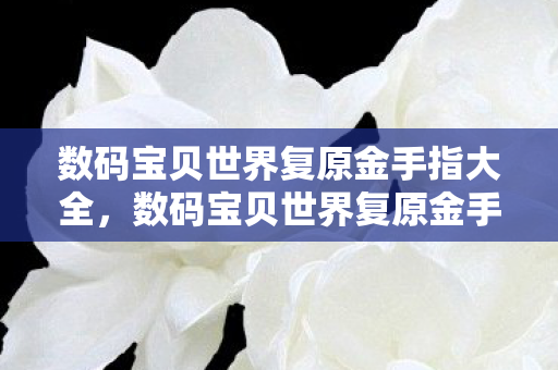 数码宝贝世界复原金手指大全，数码宝贝世界复原金手指，解锁无限可能的数字世界