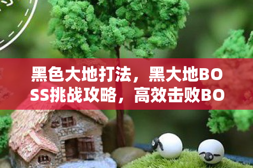黑色大地打法，黑大地BOSS挑战攻略，高效击败BOSS的实战策略