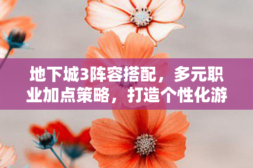 地下城3阵容搭配，多元职业加点策略，打造个性化游戏角色