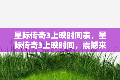 星际传奇3上映时间表，星际传奇3上映时间，震撼来袭，再续传奇！