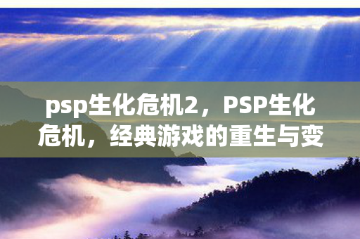 psp生化危机2，PSP生化危机，经典游戏的重生与变革