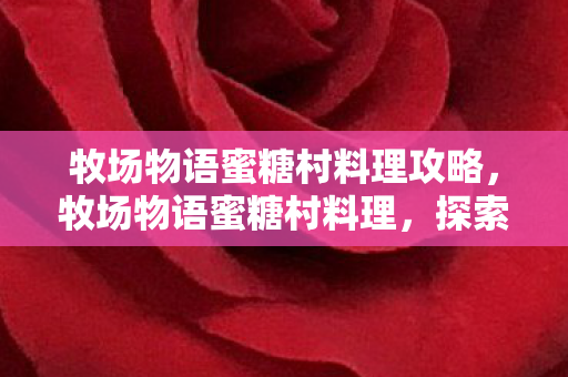牧场物语蜜糖村料理攻略，牧场物语蜜糖村料理，探索甜蜜乡村的美食之旅