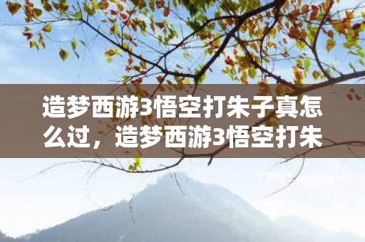 造梦西游3悟空打朱子真怎么过，造梦西游3悟空打朱子真，策略与技巧的深度剖析