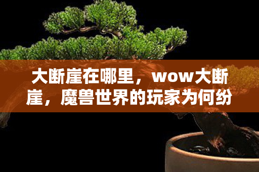 大断崖在哪里，wow大断崖，魔兽世界的玩家为何纷纷离场？