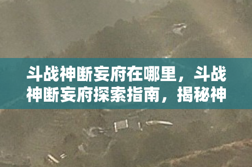 斗战神断妄府在哪里，斗战神断妄府探索指南，揭秘神秘副本的所在