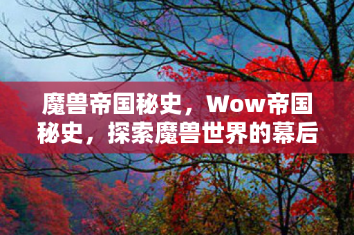 魔兽帝国秘史，Wow帝国秘史，探索魔兽世界的幕后故事