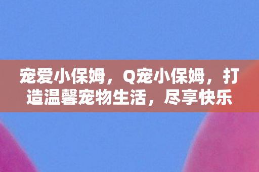 宠爱小保姆，Q宠小保姆，打造温馨宠物生活，尽享快乐时光
