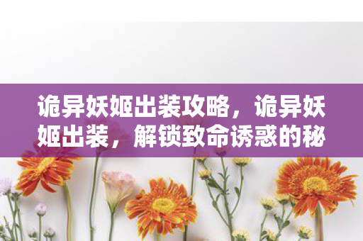 诡异妖姬出装攻略，诡异妖姬出装，解锁致命诱惑的秘法