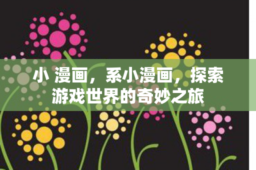 小 漫画，系小漫画，探索游戏世界的奇妙之旅
