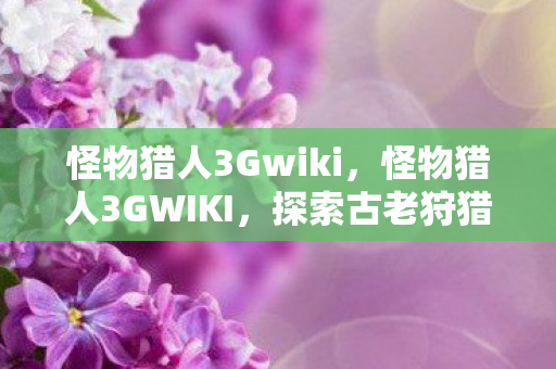 怪物猎人3Gwiki，怪物猎人3GWIKI，探索古老狩猎世界的深度指南