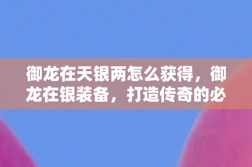 御龙在天银两怎么获得，御龙在银装备，打造传奇的必备神器