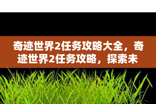奇迹世界2任务攻略大全，奇迹世界2任务攻略，探索未知，解锁成就