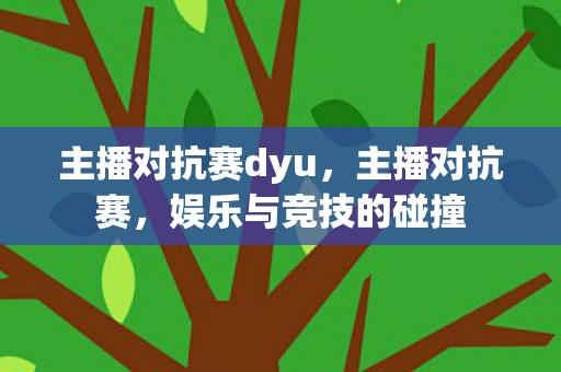 主播对抗赛dyu，主播对抗赛，娱乐与竞技的碰撞