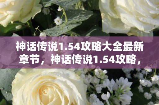 神话传说1.54攻略大全最新章节，神话传说1.54攻略，探索未知，挑战极限
