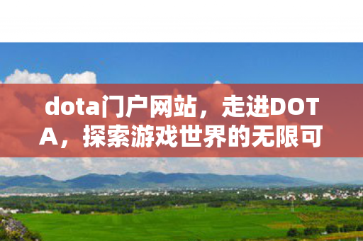 dota门户网站，走进DOTA，探索游戏世界的无限可能