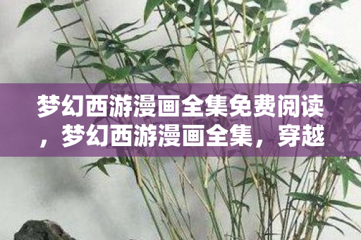 梦幻西游漫画全集免费阅读，梦幻西游漫画全集，穿越千年的奇缘与冒险