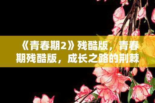 《青春期2》残酷版，青春期残酷版，成长之路的荆棘与磨砺