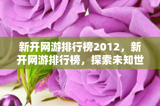 新开网游排行榜2012，新开网游排行榜，探索未知世界的奇妙之旅