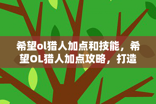 希望ol猎人加点和技能，希望OL猎人加点攻略，打造高效输出与生存能力
