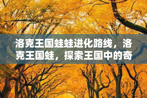 洛克王国蛙蛙进化路线，洛克王国蛙，探索王国中的奇妙生物