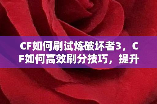 CF如何刷试炼破坏者3，CF如何高效刷分技巧，提升游戏水平的关键策略