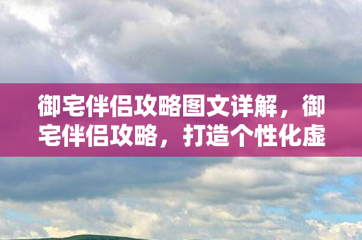 御宅伴侣攻略图文详解，御宅伴侣攻略，打造个性化虚拟世界体验