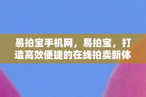 易拍宝手机网，易拍宝，打造高效便捷的在线拍卖新体验