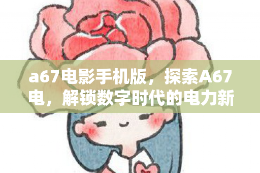 a67电影手机版，探索A67电，解锁数字时代的电力新篇章