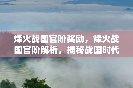 烽火战国官阶奖励，烽火战国官阶解析，揭秘战国时代的权力架构