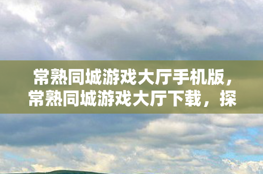 常熟同城游戏大厅手机版，常熟同城游戏大厅下载，探索本地游戏新体验