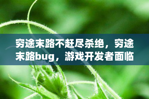 穷途末路不赶尽杀绝，穷途末路bug，游戏开发者面临的棘手挑战