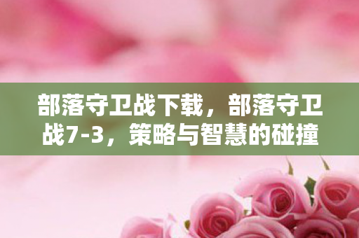 部落守卫战下载，部落守卫战7-3，策略与智慧的碰撞