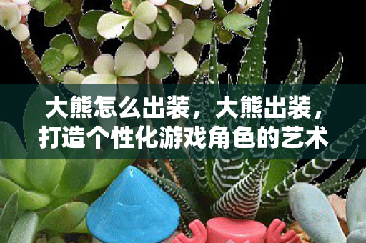 大熊怎么出装，大熊出装，打造个性化游戏角色的艺术